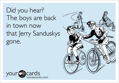 Did you hear?  
The boys are back
in town now
that Jerry Sanduskys
gone.