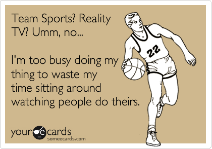Team Sports? Reality
TV? Umm, no...  

I'm too busy doing my
thing to waste my
time sitting around
watching people do theirs.