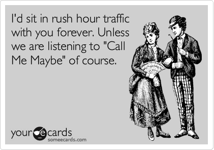 I'd sit in rush hour traffic
with you forever. Unless
we are listening to "Call
Me Maybe" of course. 