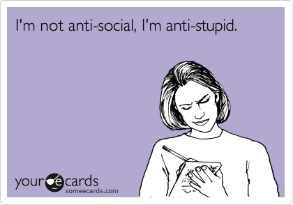 I'm not anti-social, I'm anti-stupid.