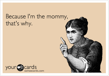 
Because I'm the mommy, 
that's why.