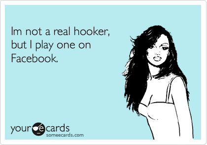 
Im not a real hooker,
but I play one on
Facebook.