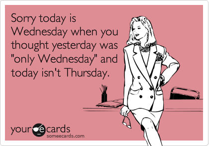 Sorry today is
Wednesday when you
thought yesterday was
"only Wednesday" and
today isn't Thursday.