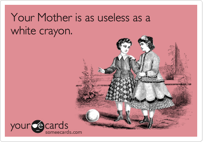 Your Mother is as useless as a white crayon.