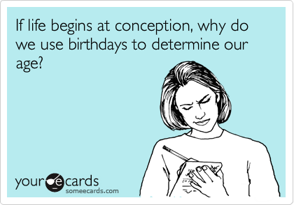 If life begins at conception, why do we use birthdays to determine our age?
