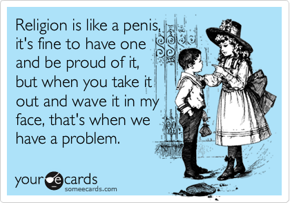Religion is like a penis, 
it's fine to have one 
and be proud of it, 
but when you take it 
out and wave it in my 
face, that's when we 
have a problem.