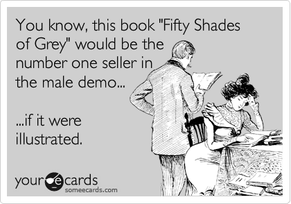 You know, this book "Fifty Shades of Grey" would be the
number one seller in
the male demo...

...if it were
illustrated.