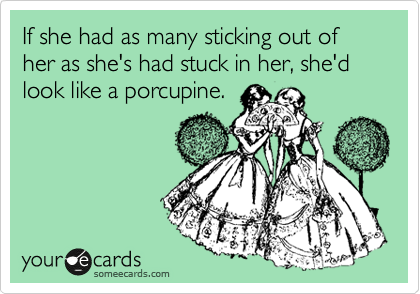 If she had as many sticking out of her as she's had stuck in her, she'd look like a porcupine. 