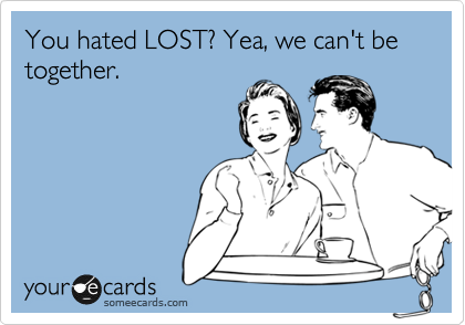 You hated LOST? Yea, we can't be together.
