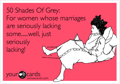 50 Shades Of Grey:
For women whose marriages
are seriously lacking
some......well, just
seriously
lacking!