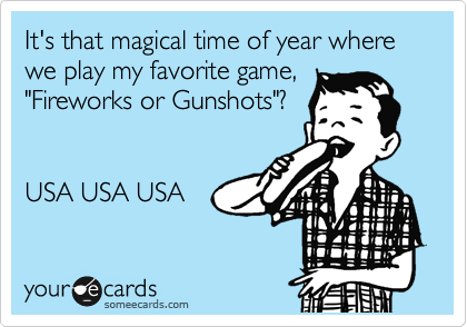 It's that magical time of year where we play my favorite game,
"Fireworks or Gunshots"?


USA USA USA 
 