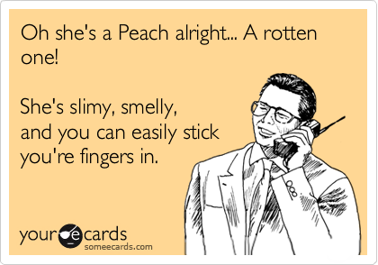 Oh she's a Peach alright... A rotten one! 

She's slimy, smelly,
and you can easily stick
you're fingers in. 