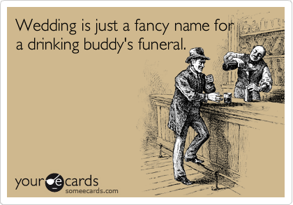 Wedding is just a fancy name for
a drinking buddy's funeral.