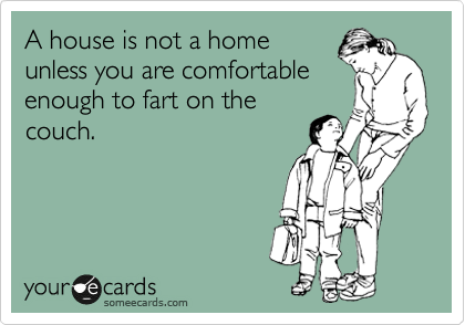 A house is not a home
unless you are comfortable
enough to fart on the
couch.