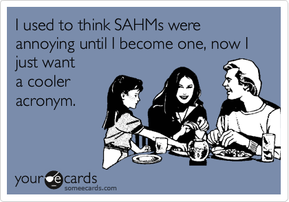 I used to think SAHMs were annoying until I become one, now I just want
a cooler
acronym.