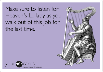 Make sure to listen for
Heaven's Lullaby as you
walk out of this job for
the last time. 