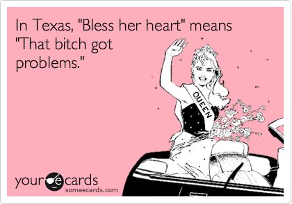 In Texas, "Bless her heart" means "That bitch got 
problems."