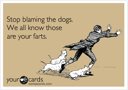 
Stop blaming the dogs. 
We all know those 
are your farts.