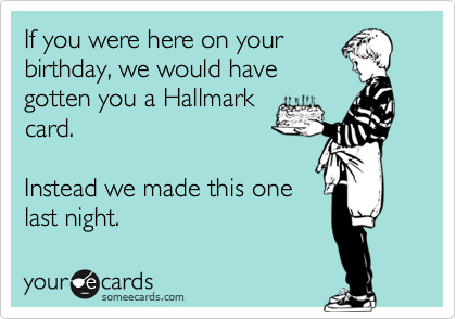 If you were here on your
birthday, we would have
gotten you a Hallmark
card.

Instead we made this one
last night.  