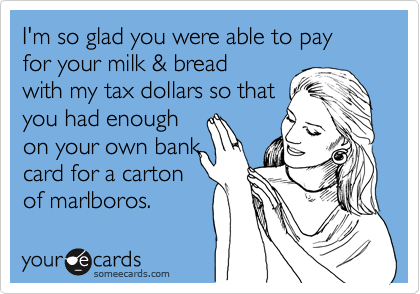 I'm so glad you were able to pay
for your milk & bread
with my tax dollars so that
you had enough
on your own bank
card for a carton
of marlboros. 