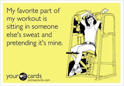 My favorite part of 
my workout is 
sitting in someone 
else's sweat and
pretending it's mine.