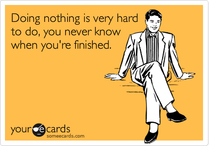Doing nothing is very hard
to do, you never know
when you're finished.