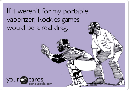 If it weren't for my portable vaporizer, Rockies games
would be a real drag.