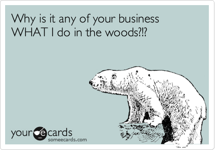 Why is it any of your business WHAT I do in the woods?!?