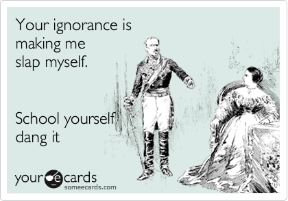 Your ignorance is
making me
slap myself.


School yourself
dang it