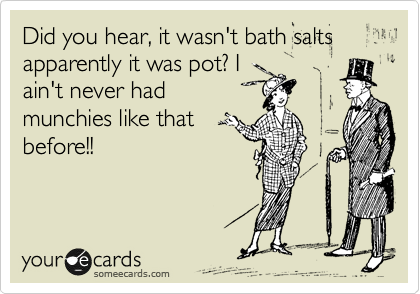 Did you hear, it wasn't bath salts apparently it was pot? I
ain't never had
munchies like that
before!!