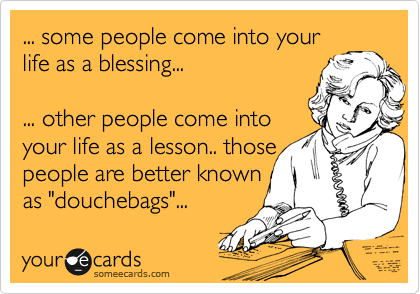 ... some people come into your
life as a blessing... 

... other people come into 
your life as a lesson.. those
people are better known
as "douchebags"...