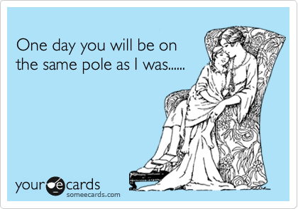 
One day you will be on
the same pole as I was......
