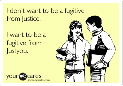 I don't want to be a fugitive
from Justice.

I want to be a
fugitive from
Justyou.
 