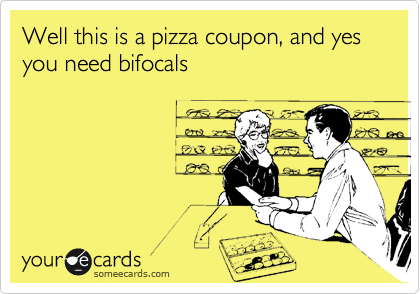 Well this is a pizza coupon, and yes you need bifocals