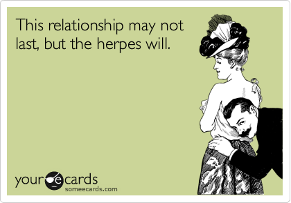 This relationship may not
last, but the herpes will. 