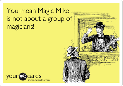 You mean Magic Mike 
is not about a group of
magicians!