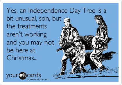 Yes, an Independence Day Tree is a bit unusual, son, but
the treatments
aren't working
and you may not
be here at
Christmas...