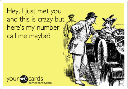 Hey, I just met you
and this is crazy but,
here's my number,
call me maybe?