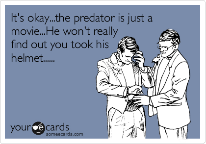 It's okay...the predator is just a movie...He won't really
find out you took his
helmet......