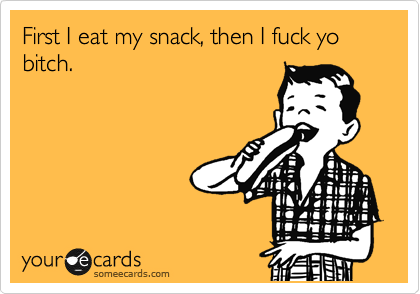 First I eat my snack, then I fuck yo bitch.