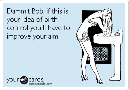 Dammit Bob, if this is
your idea of birth
control you'll have to
improve your aim.