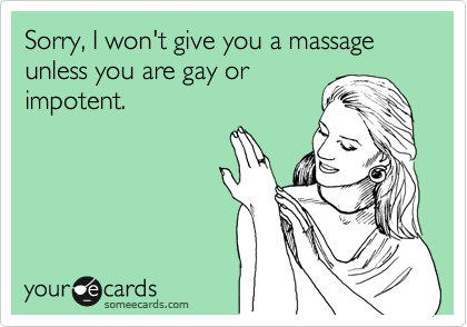 Sorry, I won't give you a massage unless you are gay or
impotent. 