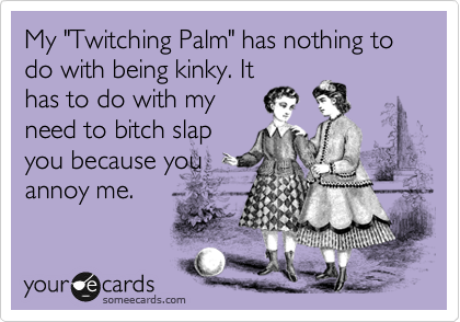 My "Twitching Palm" has nothing to do with being kinky. It
has to do with my
need to bitch slap
you because you
annoy me.