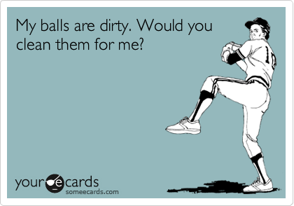 My balls are dirty. Would you
clean them for me?