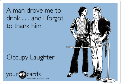 A man drove me to 
drink . . . and I forgot
to thank him.



Occupy Laughter