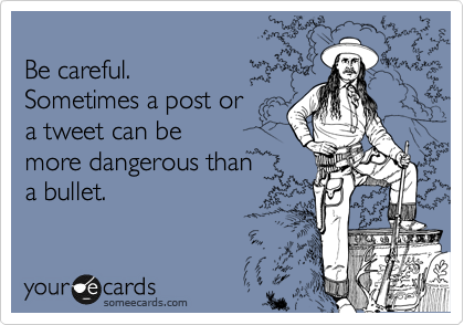 
Be careful. 
Sometimes a post or
a tweet can be
more dangerous than 
a bullet.
