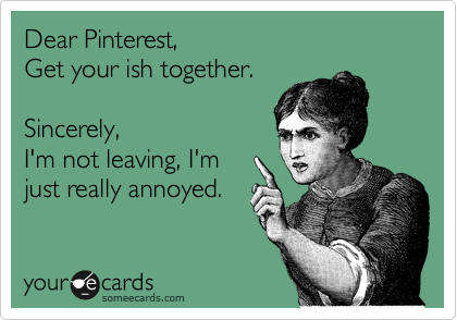 Dear Pinterest,
Get your ish together.

Sincerely,
I'm not leaving, I'm
just really annoyed.