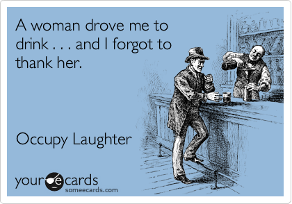 A woman drove me to 
drink . . . and I forgot to 
thank her.



Occupy Laughter