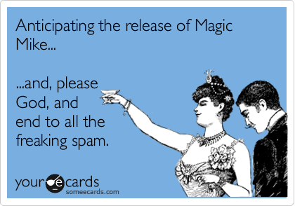 Anticipating the release of Magic Mike...

...and, please
God, and
end to all the
freaking spam.