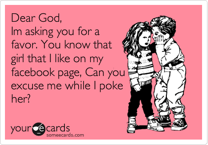 Dear God,
Im asking you for a
favor. You know that
girl that I like on my
facebook page, Can you
excuse me while I poke 
her?